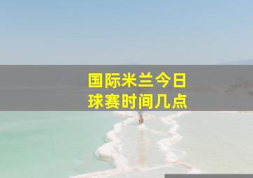 国际米兰今日球赛时间几点