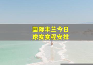 国际米兰今日球赛赛程安排