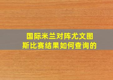 国际米兰对阵尤文图斯比赛结果如何查询的