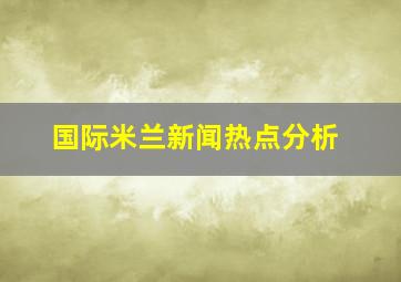 国际米兰新闻热点分析