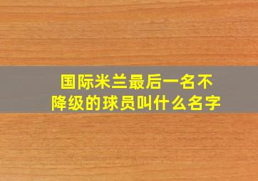 国际米兰最后一名不降级的球员叫什么名字