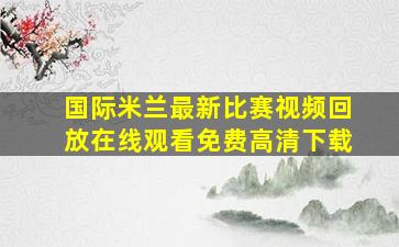 国际米兰最新比赛视频回放在线观看免费高清下载