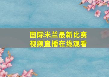 国际米兰最新比赛视频直播在线观看