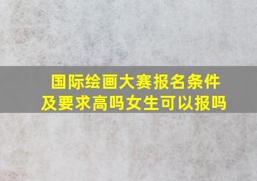 国际绘画大赛报名条件及要求高吗女生可以报吗