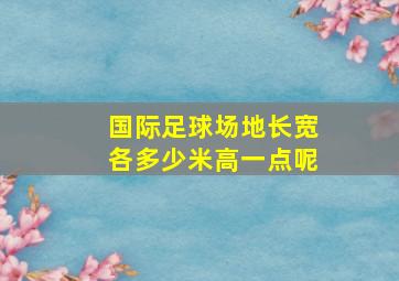 国际足球场地长宽各多少米高一点呢