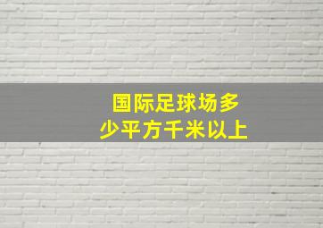 国际足球场多少平方千米以上