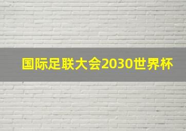 国际足联大会2030世界杯