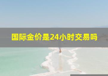 国际金价是24小时交易吗