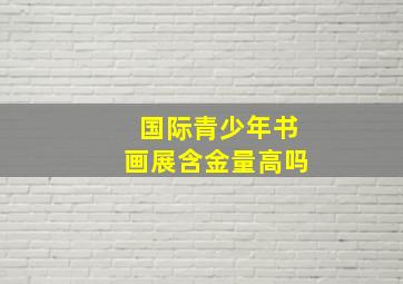 国际青少年书画展含金量高吗