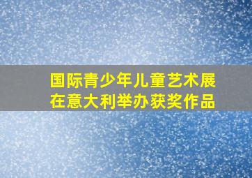 国际青少年儿童艺术展在意大利举办获奖作品