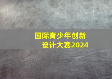 国际青少年创新设计大赛2024