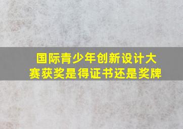 国际青少年创新设计大赛获奖是得证书还是奖牌