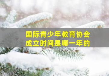 国际青少年教育协会成立时间是哪一年的