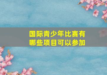 国际青少年比赛有哪些项目可以参加