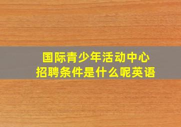 国际青少年活动中心招聘条件是什么呢英语