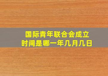 国际青年联合会成立时间是哪一年几月几日