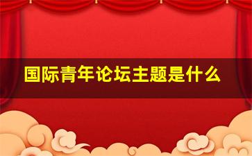 国际青年论坛主题是什么