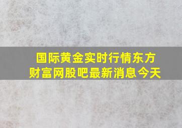 国际黄金实时行情东方财富网股吧最新消息今天