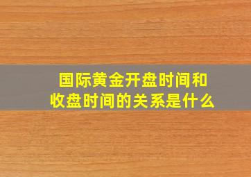 国际黄金开盘时间和收盘时间的关系是什么