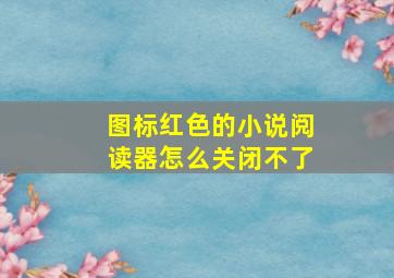 图标红色的小说阅读器怎么关闭不了