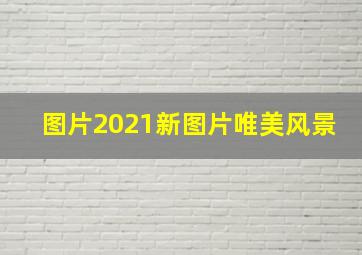 图片2021新图片唯美风景