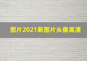 图片2021新图片头像高清