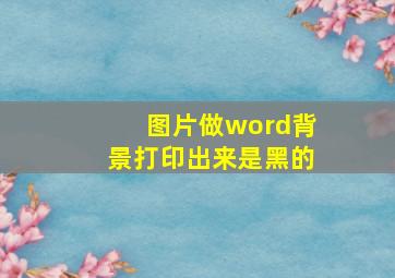 图片做word背景打印出来是黑的