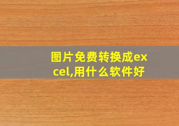 图片免费转换成excel,用什么软件好