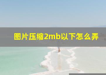 图片压缩2mb以下怎么弄