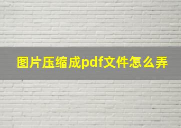 图片压缩成pdf文件怎么弄