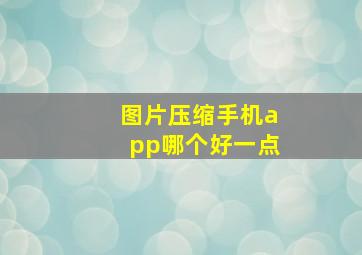 图片压缩手机app哪个好一点