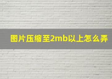 图片压缩至2mb以上怎么弄