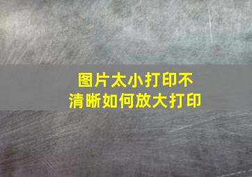 图片太小打印不清晰如何放大打印