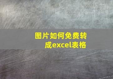 图片如何免费转成excel表格