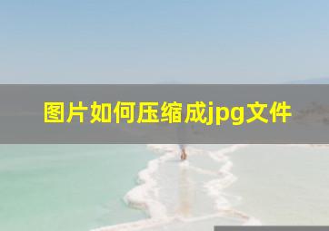 图片如何压缩成jpg文件