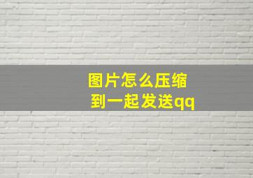 图片怎么压缩到一起发送qq