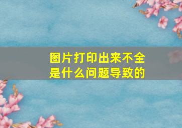 图片打印出来不全是什么问题导致的