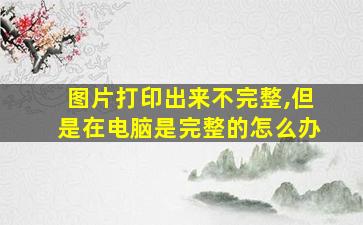 图片打印出来不完整,但是在电脑是完整的怎么办