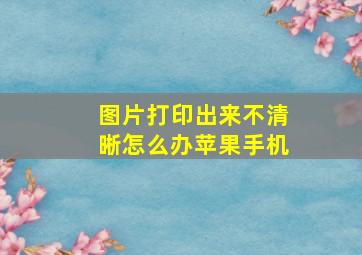 图片打印出来不清晰怎么办苹果手机