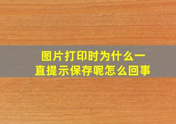 图片打印时为什么一直提示保存呢怎么回事