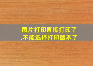 图片打印直接打印了,不能选择打印版本了