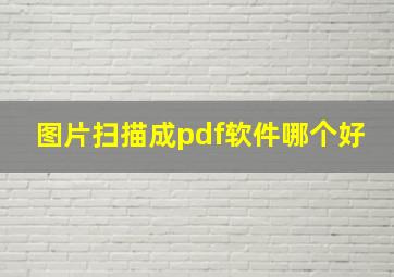 图片扫描成pdf软件哪个好