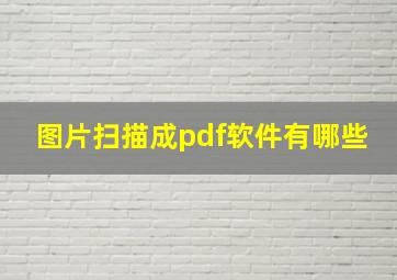 图片扫描成pdf软件有哪些