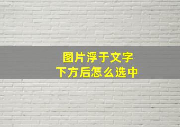 图片浮于文字下方后怎么选中