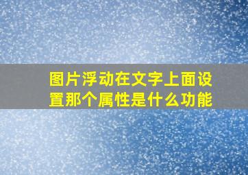 图片浮动在文字上面设置那个属性是什么功能