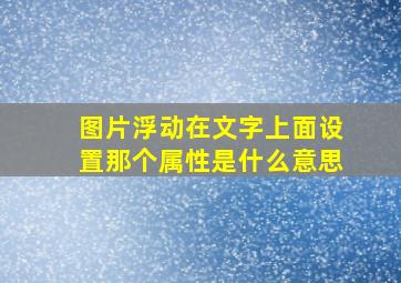 图片浮动在文字上面设置那个属性是什么意思