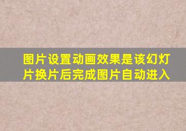 图片设置动画效果是该幻灯片换片后完成图片自动进入