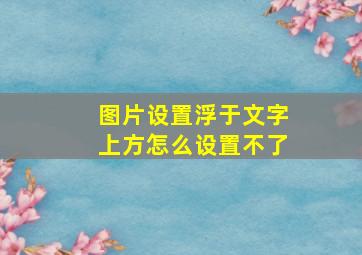 图片设置浮于文字上方怎么设置不了