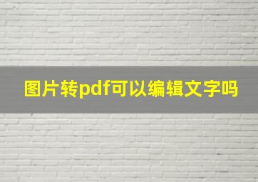 图片转pdf可以编辑文字吗