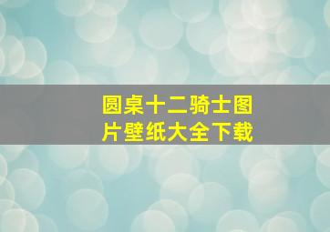 圆桌十二骑士图片壁纸大全下载